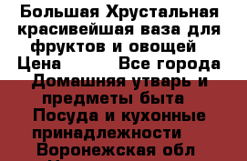 Большая Хрустальная красивейшая ваза для фруктов и овощей › Цена ­ 900 - Все города Домашняя утварь и предметы быта » Посуда и кухонные принадлежности   . Воронежская обл.,Нововоронеж г.